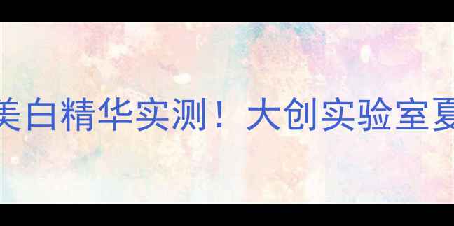 国货学生党必入冷门美白精华实测大创实验室夏季限定款到底值不值