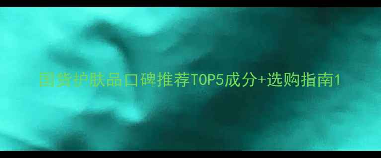 国货护肤品口碑推荐TOP5成分选购指南