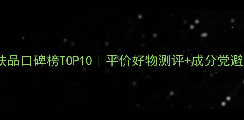 国货护肤品口碑榜TOP10平价好物测评成分党避坑指南