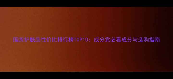 国货护肤品性价比排行榜TOP10成分党必看成分与选购指南