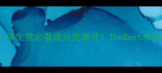 国货护肤品牌推荐学生党必看成分党测评TheBest水乳组合真实体验分享