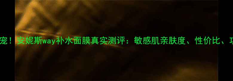 国货面膜新宠安妮斯way补水面膜真实测评敏感肌亲肤度性价比功效全方位
