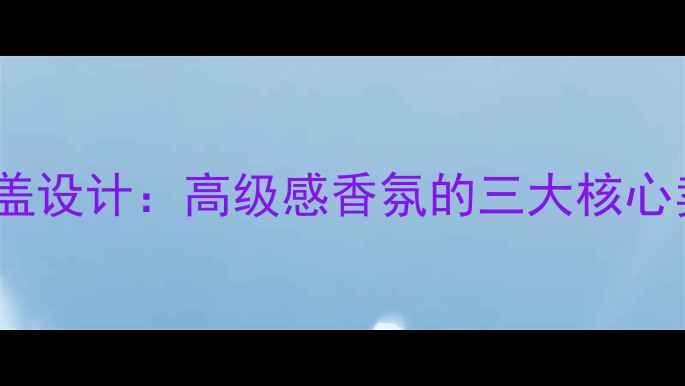 国风玫瑰香水瓶盖设计高级感香氛的三大核心卖点与使用场景