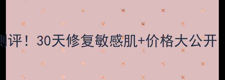 圣品精华修复乳真实测评30天修复敏感肌价格大公开附敏感肌必看成分