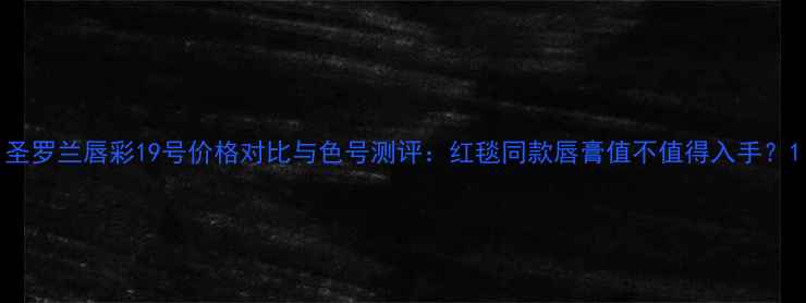 圣罗兰唇彩19号价格对比与色号测评红毯同款唇膏值不值得入手