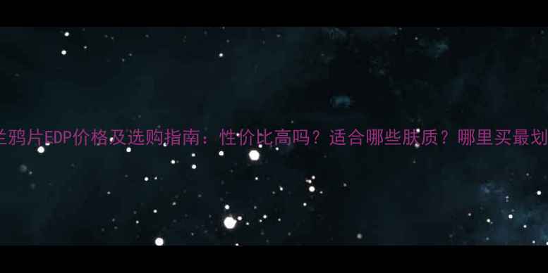 圣罗兰鸦片EDP价格及选购指南性价比高吗适合哪些肤质哪里买最划算