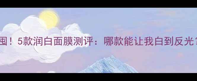 夏季必囤5款润白面膜测评哪款能让我白到反光