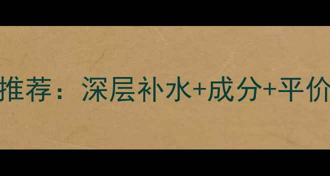 夏季必备面膜推荐深层补水成分平价到高端全攻略