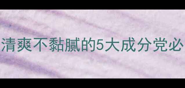 夏季护肤红黑榜清爽不黏腻的5大成分党必备附避雷指南