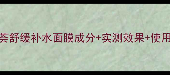 夏季敏感肌急救必备芦荟舒缓补水面膜成分实测效果使用攻略附敏感肌专用版
