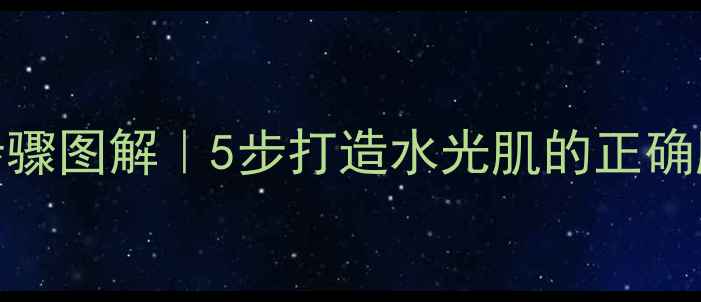 多多小屋护肤步骤图解5步打造水光肌的正确顺序及常见错误