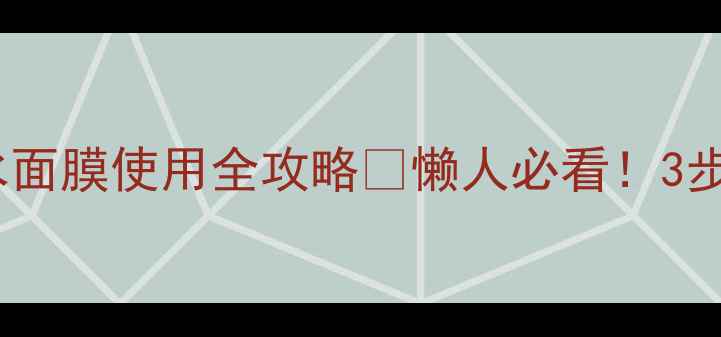 夜间急救补水面膜使用全攻略懒人必看3步解锁水光肌