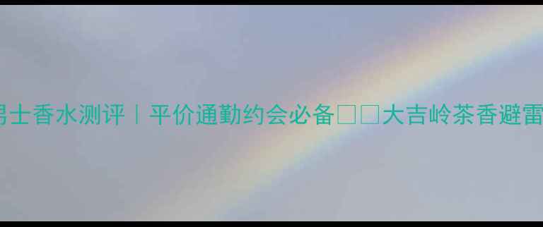 大吉岭男士香水测评平价通勤约会必备大吉岭茶香避雷指南
