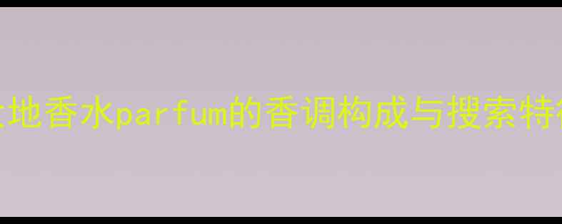 大地香水parfum的香调构成与搜索特征