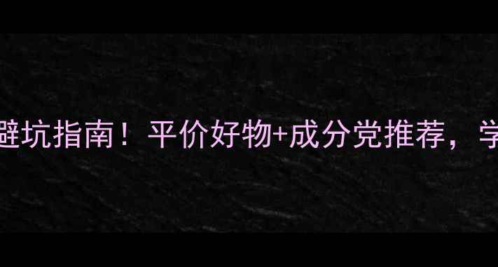 大学生护肤避坑指南平价好物成分党推荐学生党必看