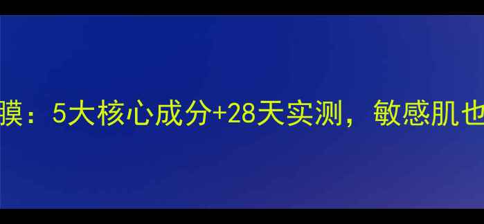 大马士革玫瑰水润面膜5大核心成分28天实测敏感肌也能用的急救补水神器