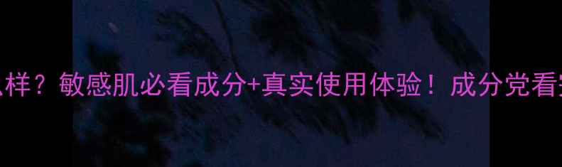 天芮护肤品怎么样敏感肌必看成分真实使用体验成分党看完这篇就懂了