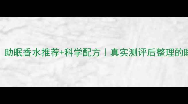 失眠党必看助眠香水推荐科学配方真实测评后整理的睡眠神器清单