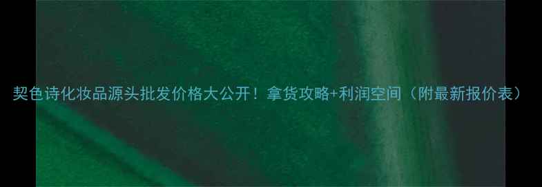 契色诗化妆品源头批发价格大公开拿货攻略利润空间附最新报价表