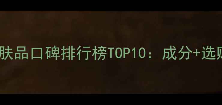 女士护肤品口碑排行榜TOP10成分选购指南