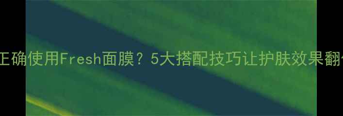 如何正确使用Fresh面膜5大搭配技巧让护肤效果翻倍