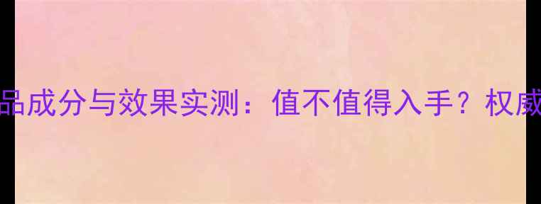 如新护肤品成分与效果实测值不值得入手权威评测报告