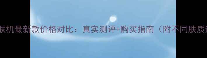 如新智能护肤机最新款价格对比真实测评购买指南附不同肤质适用方案