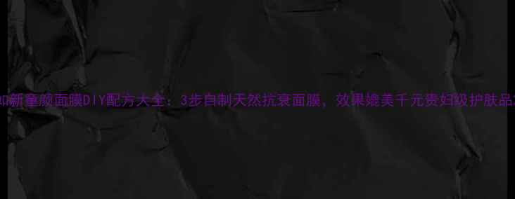 如新童颜面膜DIY配方大全3步自制天然抗衰面膜效果媲美千元贵妇级护肤品