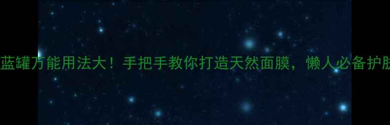妮维雅蓝罐万能用法大手把手教你打造天然面膜懒人必备护肤秘籍