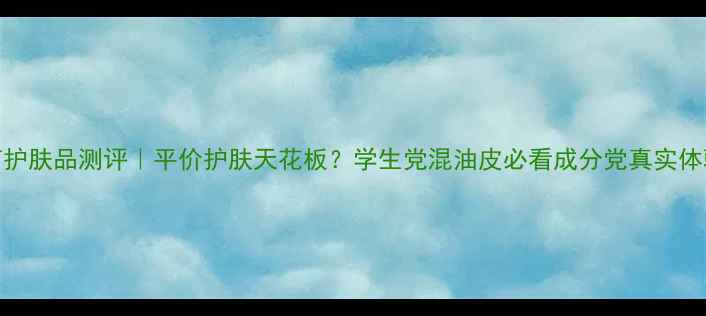 姬芮护肤品测评平价护肤天花板学生党混油皮必看成分党真实体验