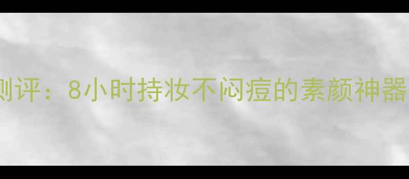 姿田秀睡美人免洗面膜测评8小时持妆不闷痘的素颜神器质地与真实效果对比