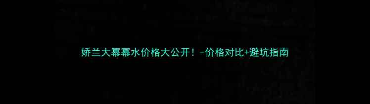 娇兰大幂幂水价格大公开-价格对比避坑指南