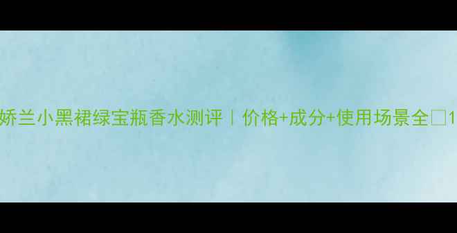 娇兰小黑裙绿宝瓶香水测评价格成分使用场景全