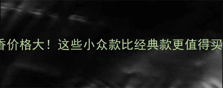 娇兰年度贵妇香价格大这些小众款比经典款更值得买附避坑指南