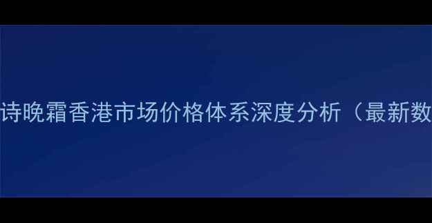 娇韵诗晚霜香港市场价格体系深度分析最新数据