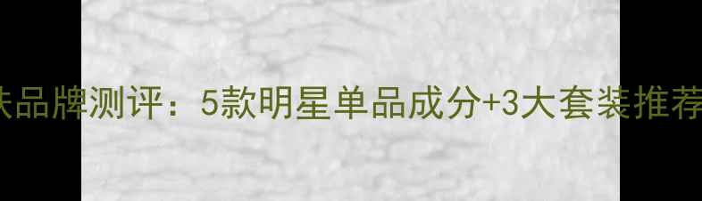 婷美小屋平价护肤品牌测评5款明星单品成分3大套装推荐附真实测评