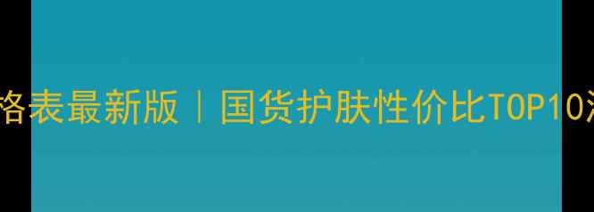 婷美小屋面膜价格表最新版国货护肤性价比TOP10测评与购买指南