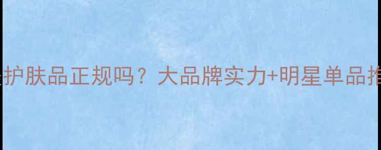 婷美护肤品正规吗大品牌实力明星单品推荐