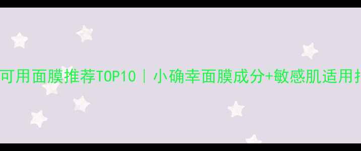 孕妇可用面膜推荐TOP10小确幸面膜成分敏感肌适用指南