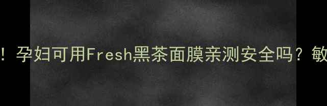 孕期护肤必看孕妇可用Fresh黑茶面膜亲测安全吗敏感肌也能用