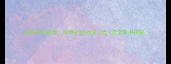 孕期护肤必看欧诗护肤品成分全安全使用指南