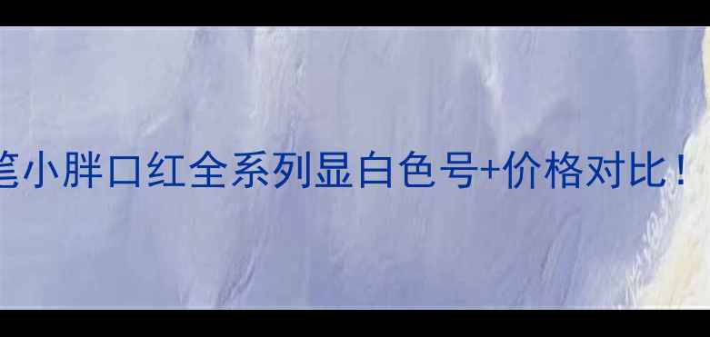学生党必入倩碧蜡笔小胖口红全系列显白色号价格对比平价国货替代攻略