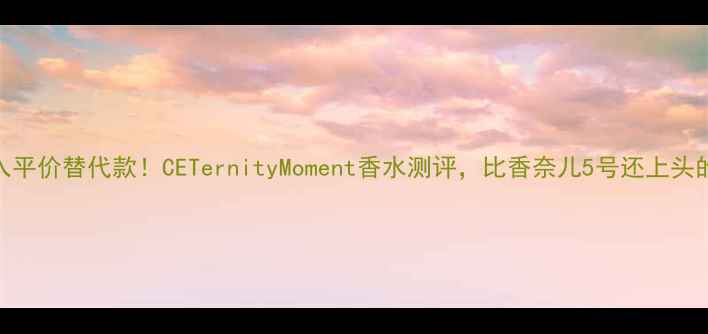 学生党必入平价替代款CETernityMoment香水测评比香奈儿5号还上头的斩男香