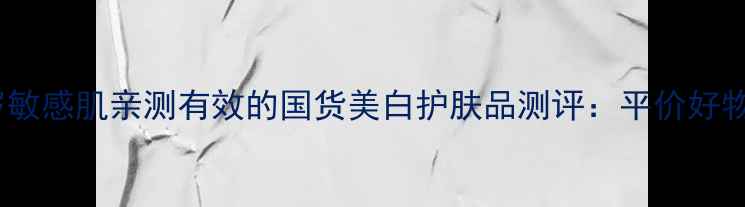 学生党必看17岁敏感肌亲测有效的国货美白护肤品测评平价好物成分党闭眼入