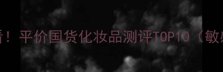 学生党必看平价国货化妆品测评TOP10敏感肌可用