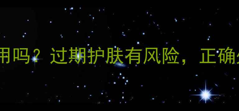安利面膜过期还能用吗过期护肤有风险正确处理方法大公开