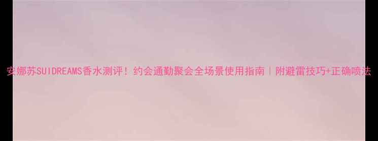 安娜苏SUIDREAMS香水测评约会通勤聚会全场景使用指南附避雷技巧正确喷法