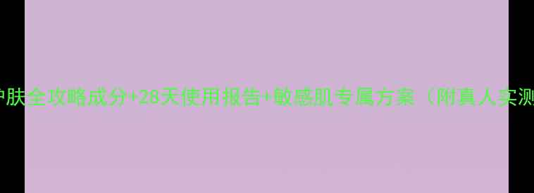 安心水护肤全攻略成分28天使用报告敏感肌专属方案附真人实测对比