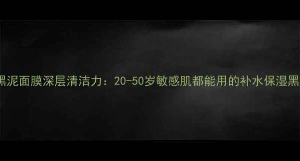 完美黑泥面膜深层清洁力20-50岁敏感肌都能用的补水保湿黑科技