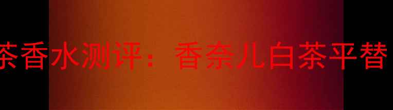 宝格丽eauparfumee白茶香水测评香奈儿白茶平替白茶香调与使用指南